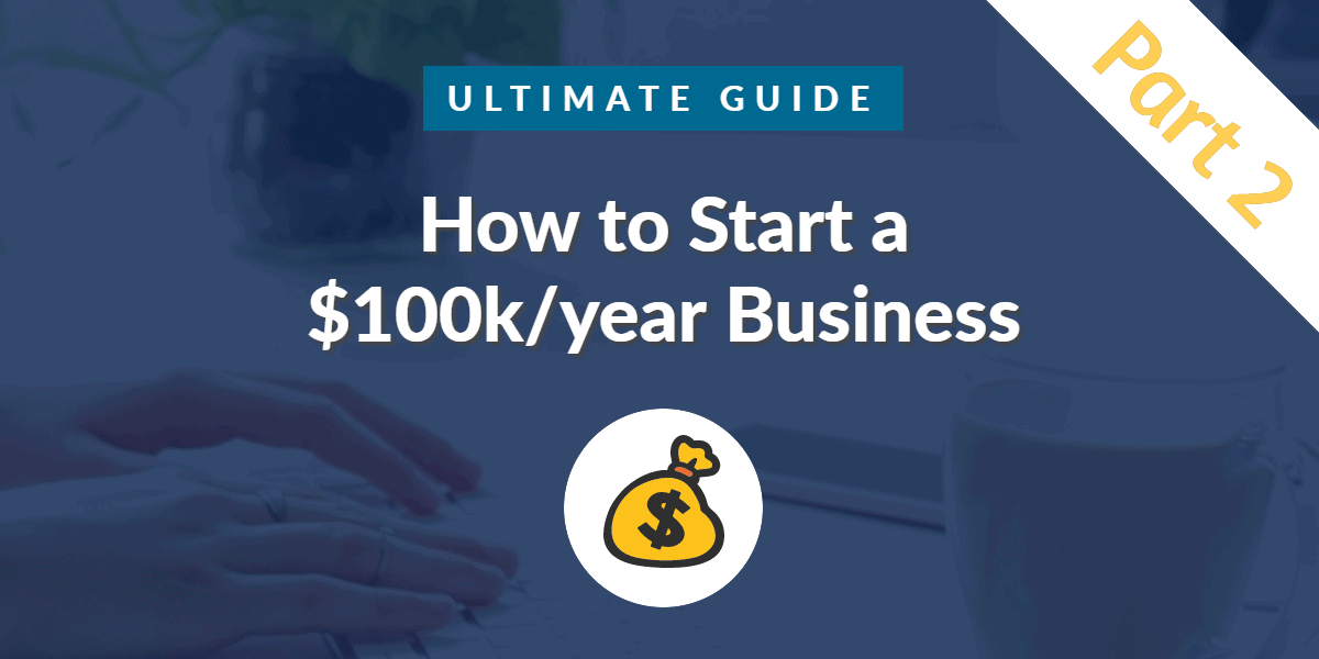 How to start a $100k/year business part 2 